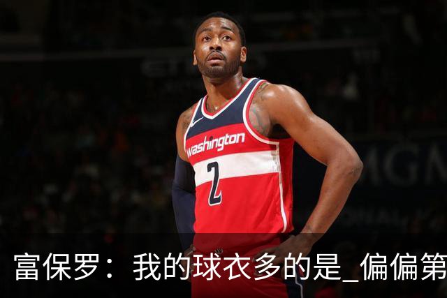 富保罗：我的球衣多的是 偏偏第一次遇到詹姆斯时和他穿了同一件